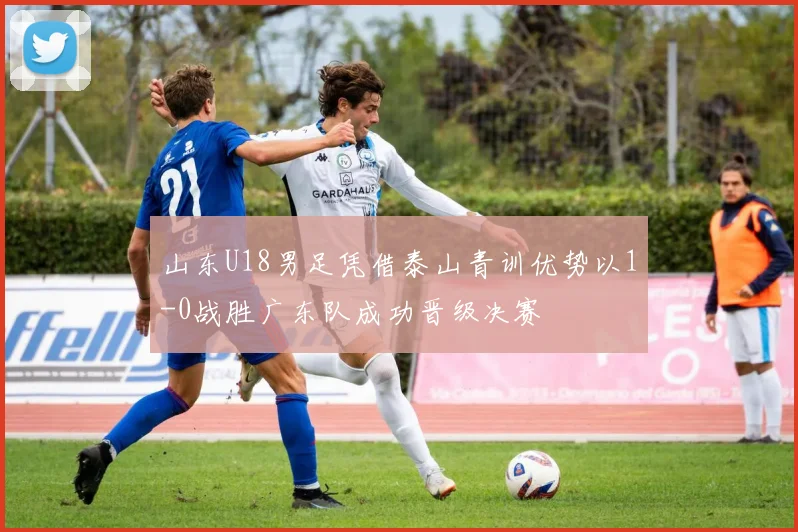 山东U18男足凭借泰山青训优势以1-0战胜广东队成功晋级决赛