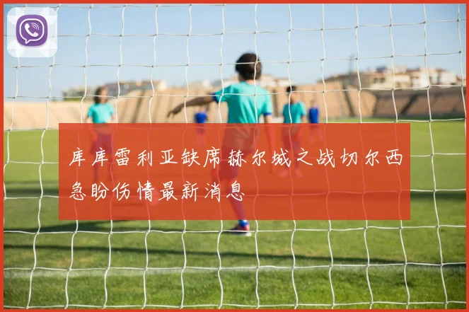 库库雷利亚缺席赫尔城之战切尔西急盼伤情最新消息