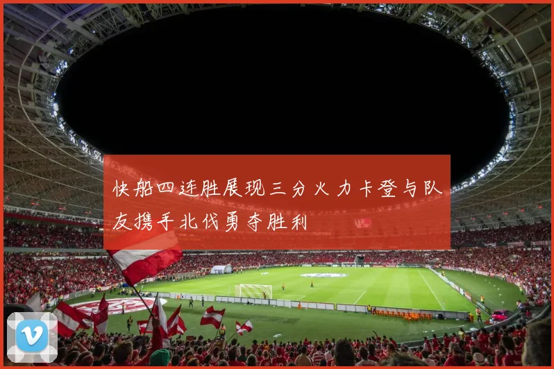 快船四连胜展现三分火力卡登与队友携手北伐勇夺胜利