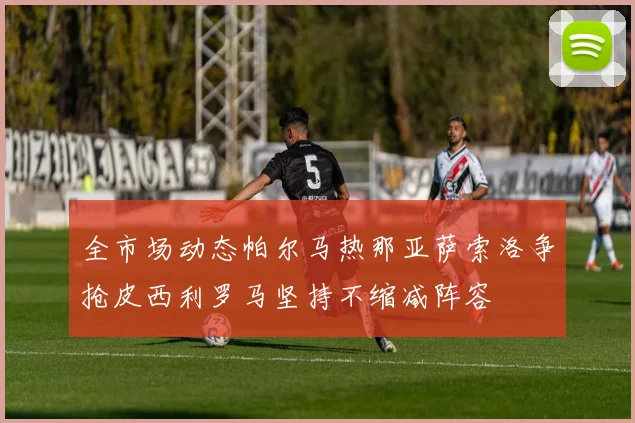 全市场动态帕尔马热那亚萨索洛争抢皮西利罗马坚持不缩减阵容