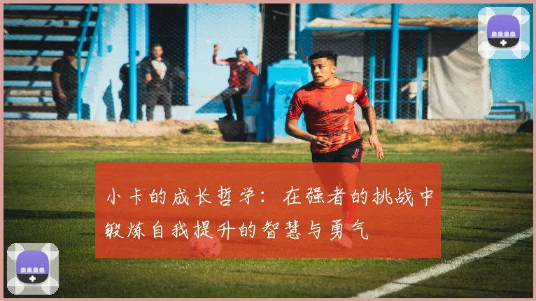 小卡的成长哲学：在强者的挑战中锻炼自我提升的智慧与勇气