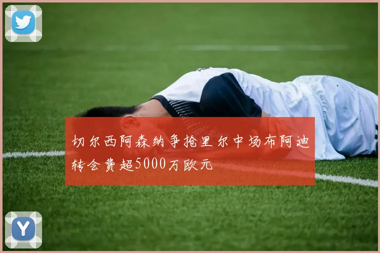 切尔西阿森纳争抢里尔中场布阿迪转会费超5000万欧元
