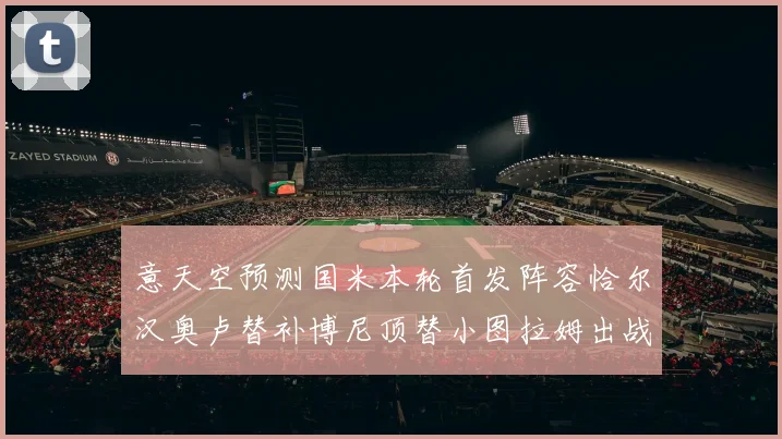 意天空预测国米本轮首发阵容恰尔汉奥卢替补博尼顶替小图拉姆出战