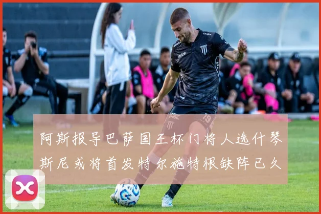 阿斯报导巴萨国王杯门将人选什琴斯尼或将首发特尔施特根缺阵已久