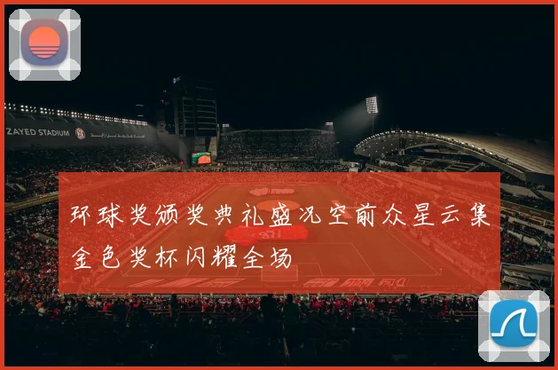 环球奖颁奖典礼盛况空前众星云集金色奖杯闪耀全场