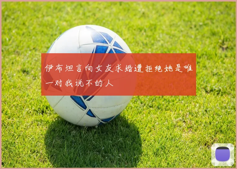 伊布坦言向女友求婚遭拒绝她是唯一对我说不的人