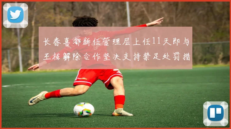 长春喜都新任管理层上任11天即与王栋解除合作坚决支持禁足处罚措施