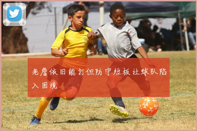 老詹依旧能打但防守短板让球队陷入困境