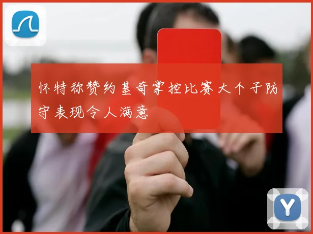 怀特称赞约基奇掌控比赛大个子防守表现令人满意