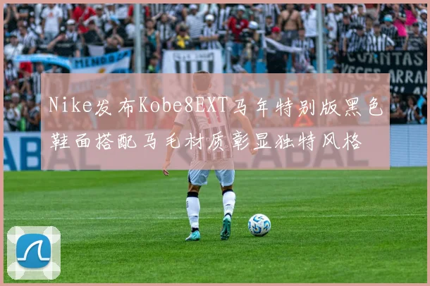 Nike发布Kobe8EXT马年特别版黑色鞋面搭配马毛材质彰显独特风格