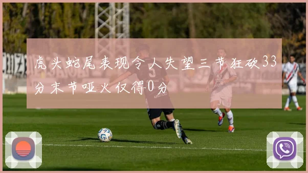 虎头蛇尾表现令人失望三节狂砍33分末节哑火仅得0分