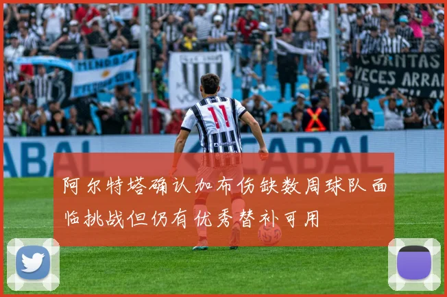 阿尔特塔确认加布伤缺数周球队面临挑战但仍有优秀替补可用
