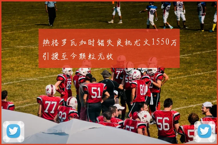 热格罗瓦加时错失良机尤文1550万引援至今颗粒无收