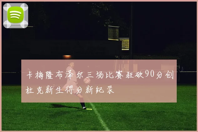 卡梅隆布泽尔三场比赛狂砍90分创杜克新生得分新纪录