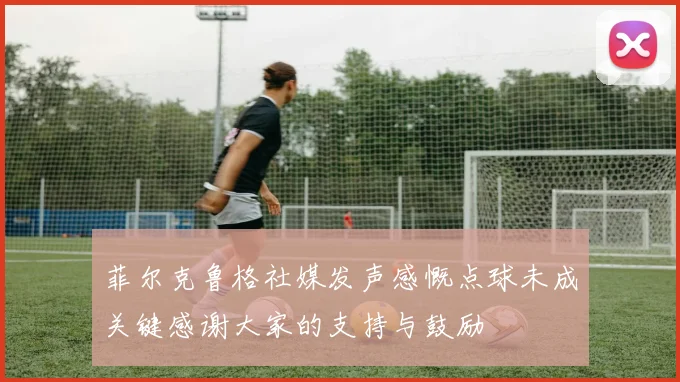 菲尔克鲁格社媒发声感慨点球未成关键感谢大家的支持与鼓励