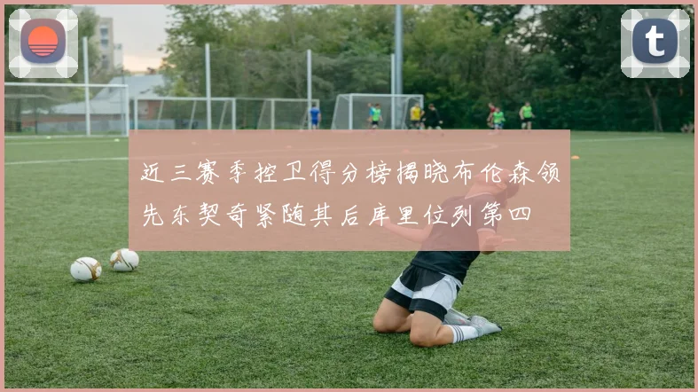 近三赛季控卫得分榜揭晓布伦森领先东契奇紧随其后库里位列第四