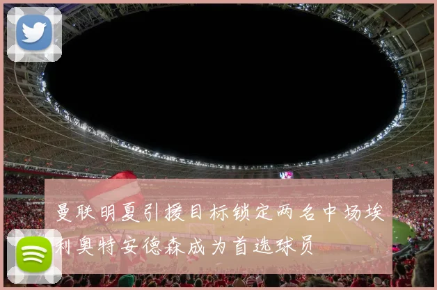曼联明夏引援目标锁定两名中场埃利奥特安德森成为首选球员
