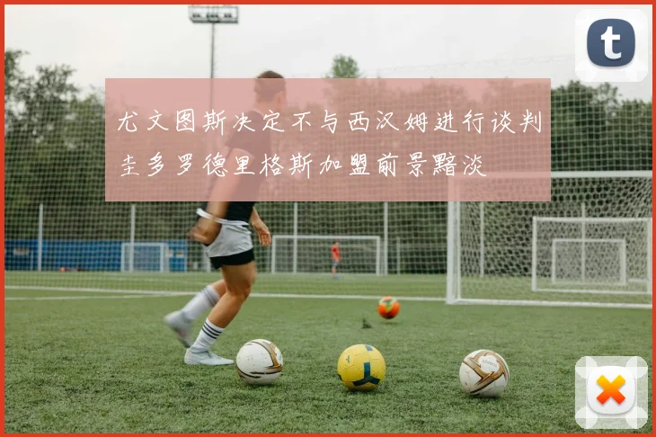 尤文图斯决定不与西汉姆进行谈判圭多罗德里格斯加盟前景黯淡
