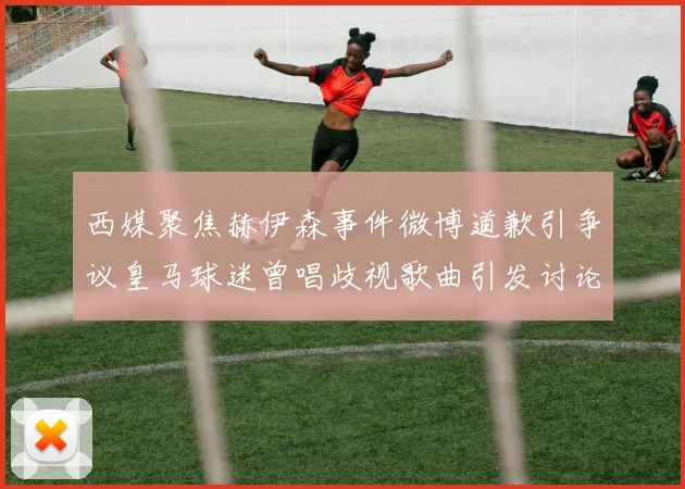 西媒聚焦赫伊森事件微博道歉引争议皇马球迷曾唱歧视歌曲引发讨论