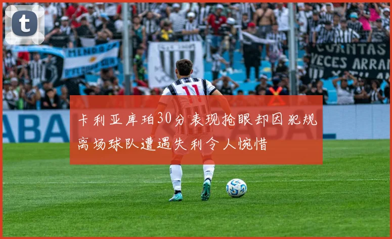 卡利亚库珀30分表现抢眼却因犯规离场球队遭遇失利令人惋惜