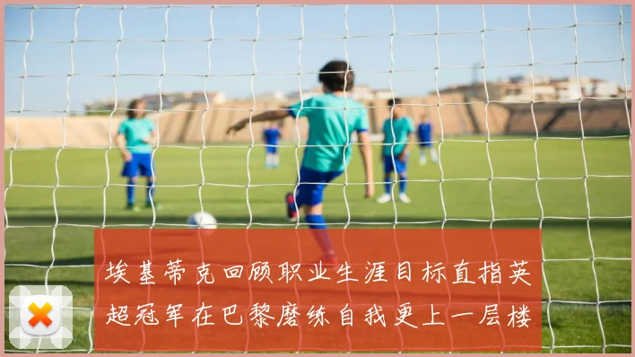 埃基蒂克回顾职业生涯目标直指英超冠军在巴黎磨练自我更上一层楼