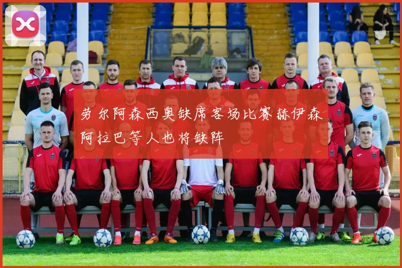 劳尔阿森西奥缺席客场比赛赫伊森阿拉巴等人也将缺阵