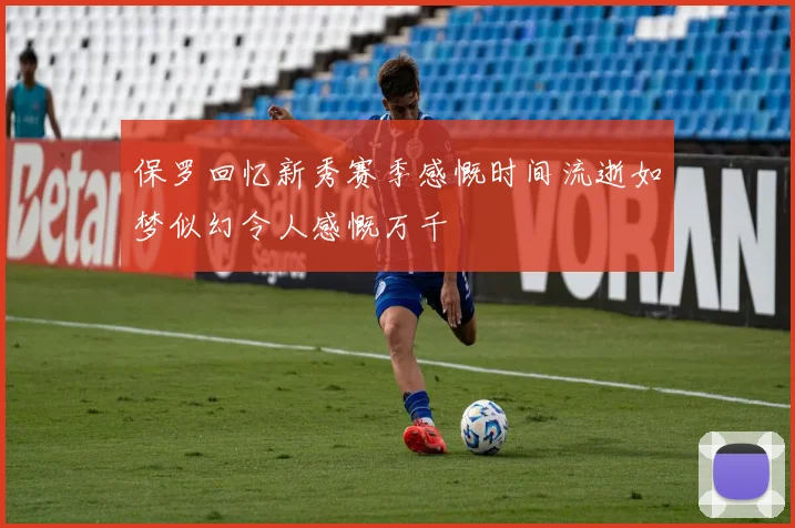 保罗回忆新秀赛季感慨时间流逝如梦似幻令人感慨万千