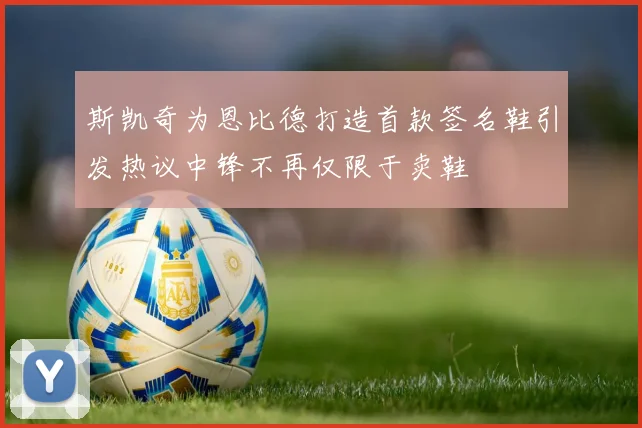 斯凯奇为恩比德打造首款签名鞋引发热议中锋不再仅限于卖鞋