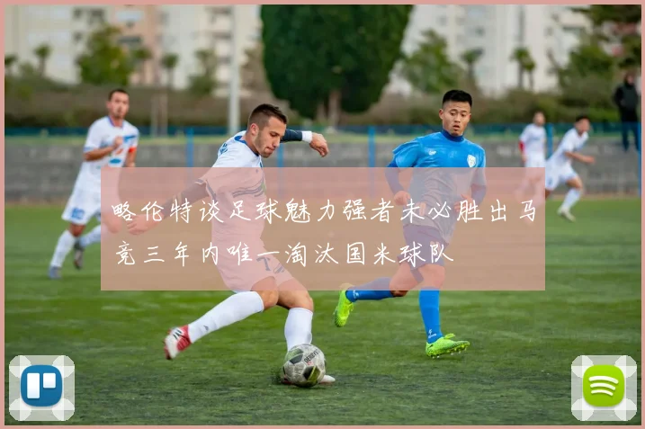 略伦特谈足球魅力强者未必胜出马竞三年内唯一淘汰国米球队