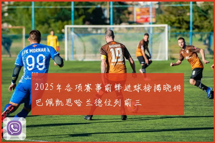 2025年各项赛事前锋进球榜揭晓姆巴佩凯恩哈兰德位列前三