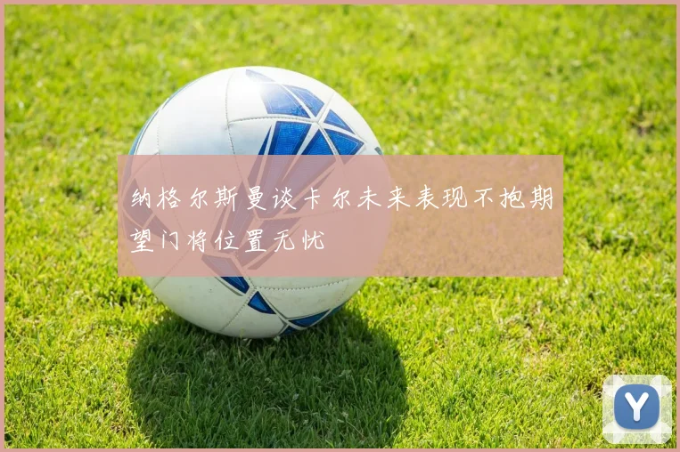 纳格尔斯曼谈卡尔未来表现不抱期望门将位置无忧