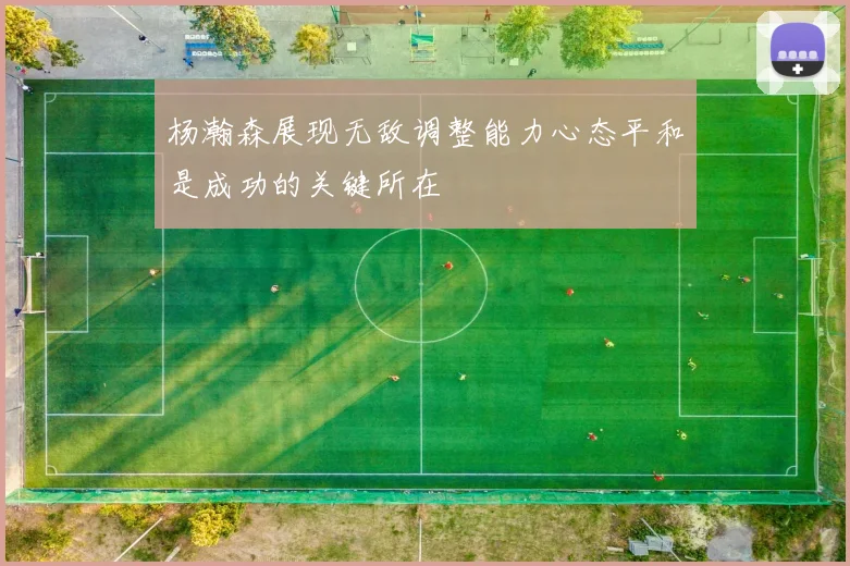 杨瀚森展现无敌调整能力心态平和是成功的关键所在