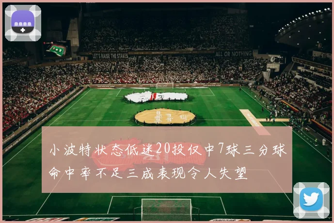 小波特状态低迷20投仅中7球三分球命中率不足三成表现令人失望