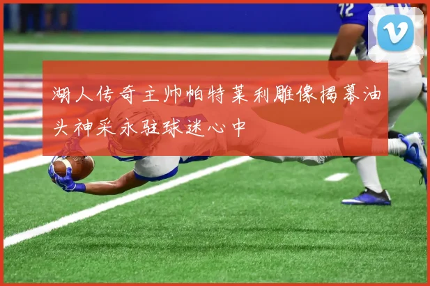 湖人传奇主帅帕特莱利雕像揭幕油头神采永驻球迷心中