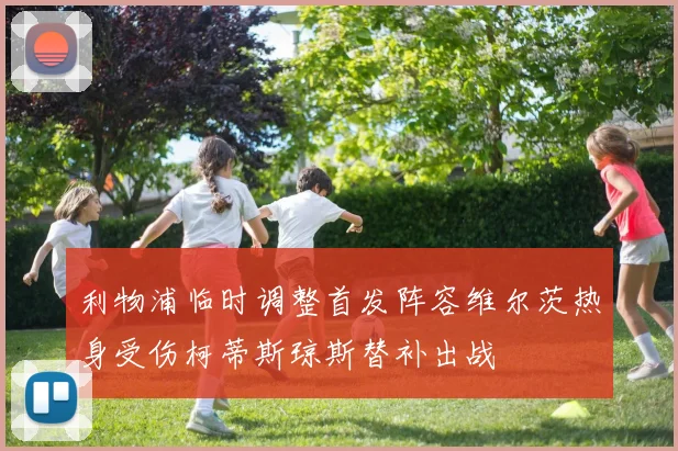 利物浦临时调整首发阵容维尔茨热身受伤柯蒂斯琼斯替补出战