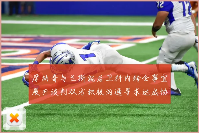 摩纳哥与兰斯就后卫科内转会事宜展开谈判双方积极沟通寻求达成协议