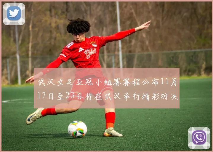 武汉女足亚冠小组赛赛程公布11月17日至23日将在武汉举行精彩对决