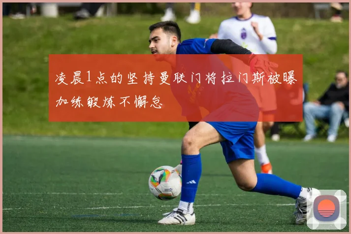 凌晨1点的坚持曼联门将拉门斯被曝加练锻炼不懈怠