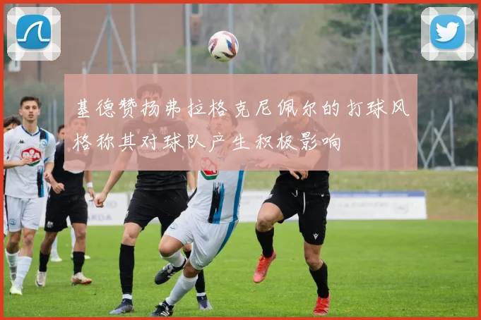 基德赞扬弗拉格克尼佩尔的打球风格称其对球队产生积极影响