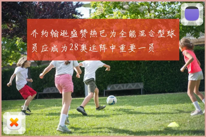 乔约翰逊盛赞热巴为全能混合型球员应成为28奥运阵中重要一员