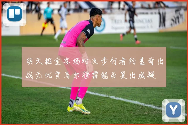 明天掘金客场对决步行者约基奇出战无忧贾马尔穆雷能否复出成疑