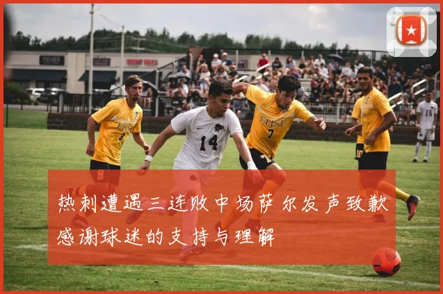 热刺遭遇三连败中场萨尔发声致歉感谢球迷的支持与理解